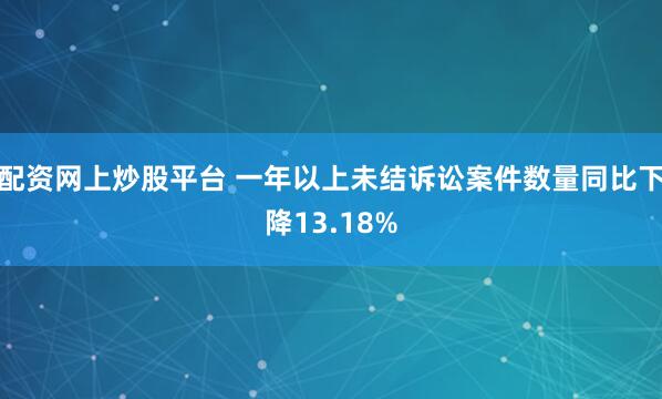 配资网上炒股平台 一年以上未结诉讼案件数量同比下降13.18%