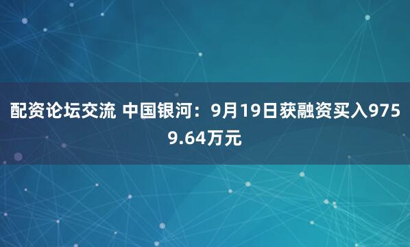 配资论坛交流 中国银河：9月19日获融资买入9759.64万元