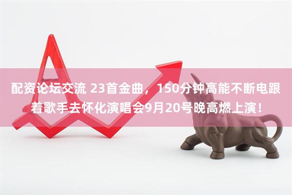 配资论坛交流 23首金曲，150分钟高能不断电跟着歌手去怀化演唱会9月20号晚高燃上演！