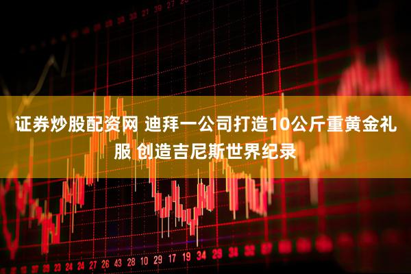 证券炒股配资网 迪拜一公司打造10公斤重黄金礼服 创造吉尼斯世界纪录