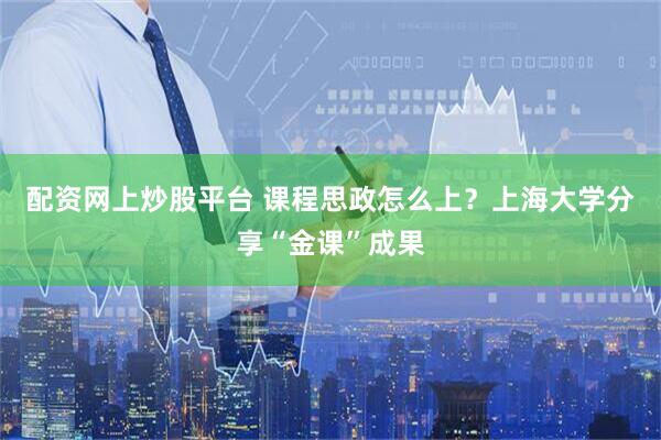 配资网上炒股平台 课程思政怎么上？上海大学分享“金课”成果