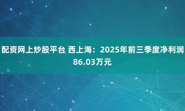 配资网上炒股平台 西上海：2025年前三季度净利润86.03万元