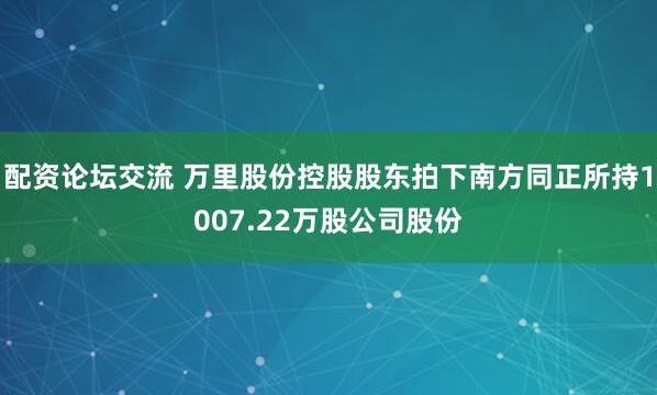 配资论坛交流 万里股份控股股东拍下南方同正所持1007.22万股公司股份