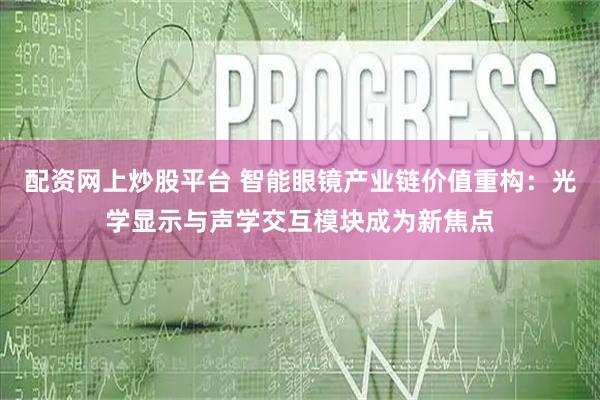 配资网上炒股平台 智能眼镜产业链价值重构：光学显示与声学交互模块成为新焦点