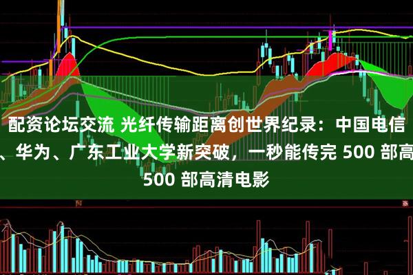 配资论坛交流 光纤传输距离创世界纪录：中国电信、长飞、华为、广东工业大学新突破，一秒能传完 500 部高清电影