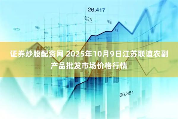 证券炒股配资网 2025年10月9日江苏联谊农副产品批发市场价格行情
