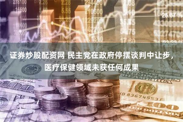 证券炒股配资网 民主党在政府停摆谈判中让步，医疗保健领域未获任何成果