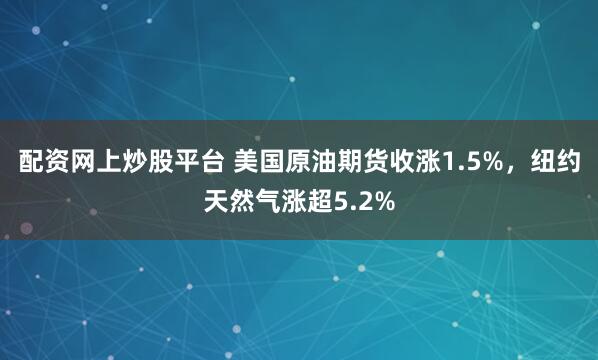 配资网上炒股平台 美国原油期货收涨1.5%,纽约天然气涨超5.2%
