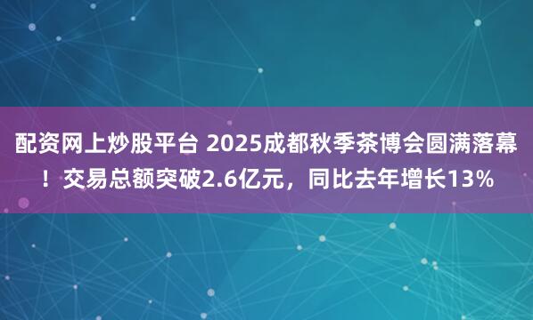 配资网上炒股平台 2025成都秋季茶博会圆满落幕！交易总额突破2.6亿元，同比去年增长13%