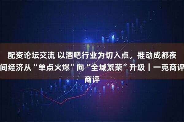配资论坛交流 以酒吧行业为切入点，推动成都夜间经济从“单点火爆”向“全域繁荣”升级｜一克商评
