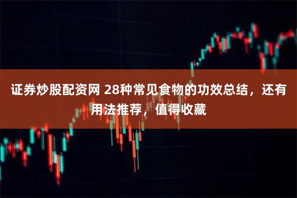 证券炒股配资网 28种常见食物的功效总结,还有用法推荐,值得收藏