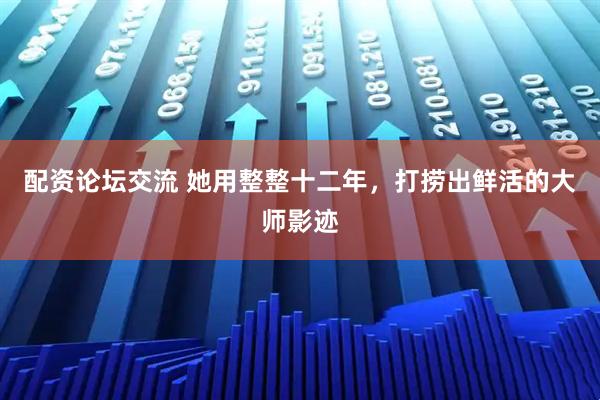 配资论坛交流 她用整整十二年,打捞出鲜活的大师影迹