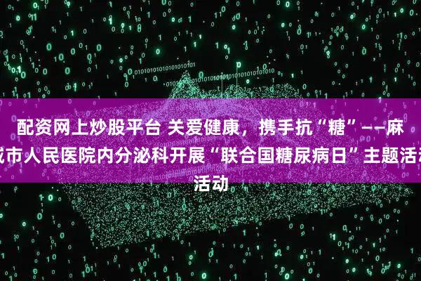 配资网上炒股平台 关爱健康,携手抗“糖”——麻城市人民医院内分泌科开展“联合国糖尿病日”主题活动
