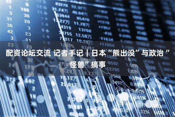 配资论坛交流 记者手记|日本“熊出没”与政治“怪兽”搞事