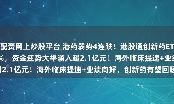 配资网上炒股平台 港药弱势4连跌！港股通创新药ETF(159570)再跌0.62%，资金逆势大举涌入超2.1亿元！海外临床提速+业绩向好，创新药有望回暖！