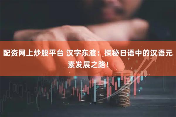 配资网上炒股平台 汉字东渡：探秘日语中的汉语元素发展之路！