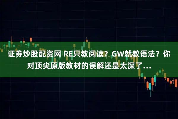 证券炒股配资网 RE只教阅读?GW就教语法?你对顶尖原版教材的误解还是太深了…