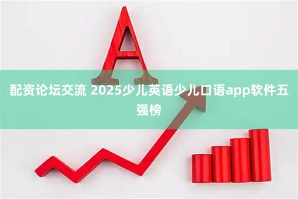 配资论坛交流 2025少儿英语少儿口语app软件五强榜