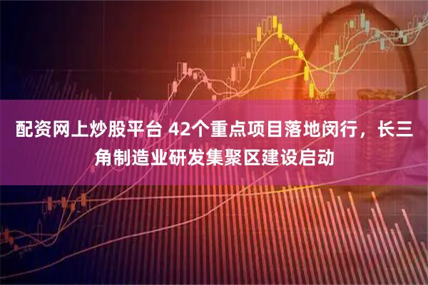 配资网上炒股平台 42个重点项目落地闵行，长三角制造业研发集聚区建设启动