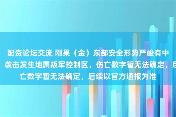 配资论坛交流 刚果（金）东部安全形势严峻有中国公民遇袭，使馆：袭击发生地属叛军控制区，伤亡数字暂无法确定，后续以官方通报为准