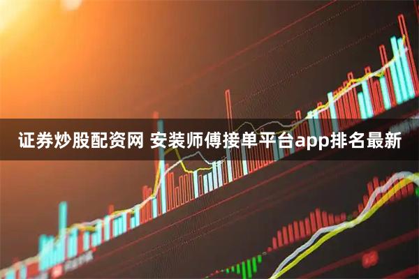 证券炒股配资网 安装师傅接单平台app排名最新